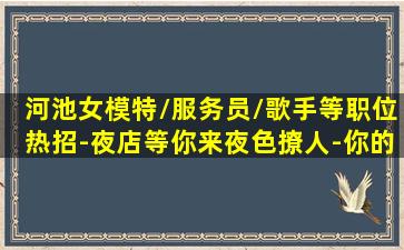 河池女模特/服务员/歌手等职位热招-夜店等你来夜色撩人-你的角色在哪-河池中高端酒吧招聘让机会翻倍